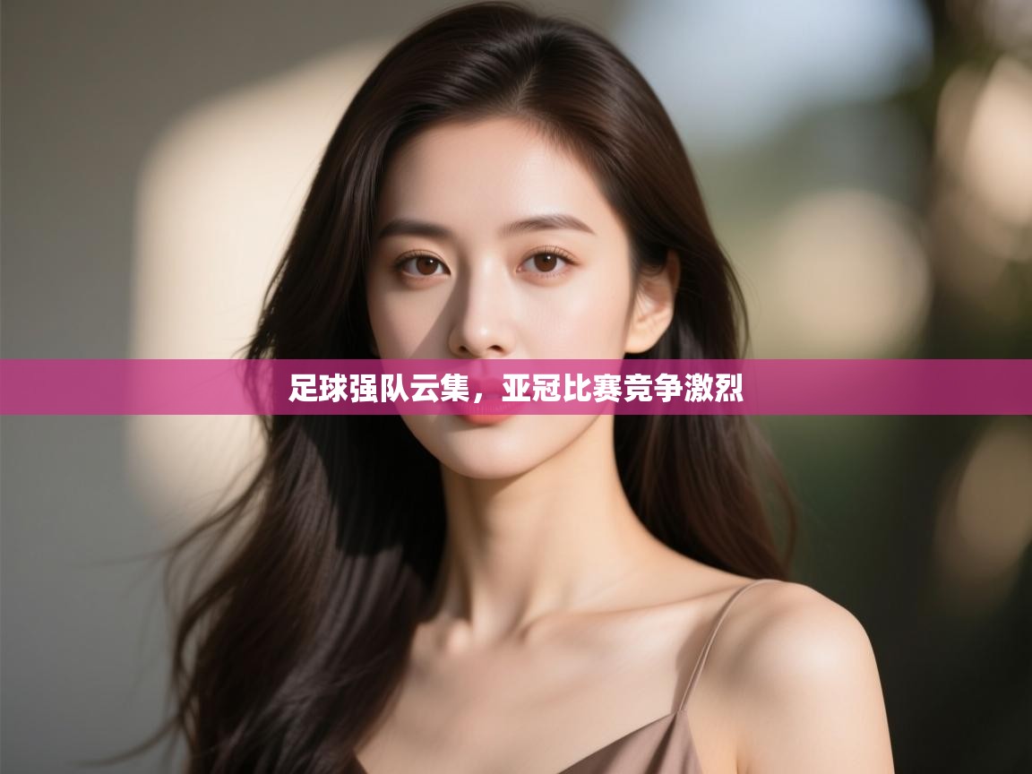 足球强队云集,亚冠比赛竞争激烈 第2张