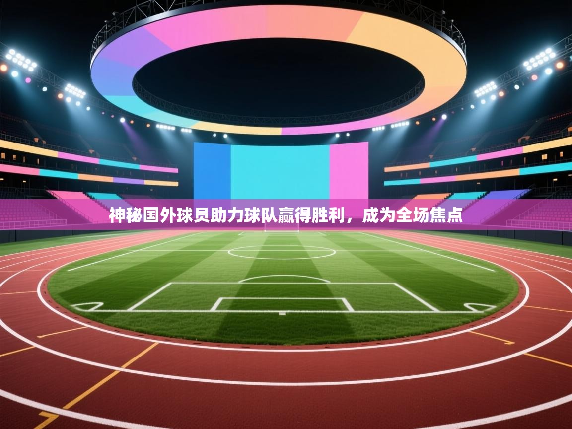 神秘国外球员助力球队赢得胜利，成为全场焦点  第1张